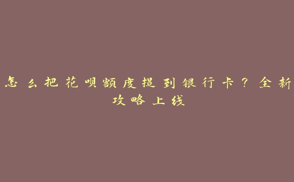 怎么把花呗额度提到银行卡？全新攻略上线