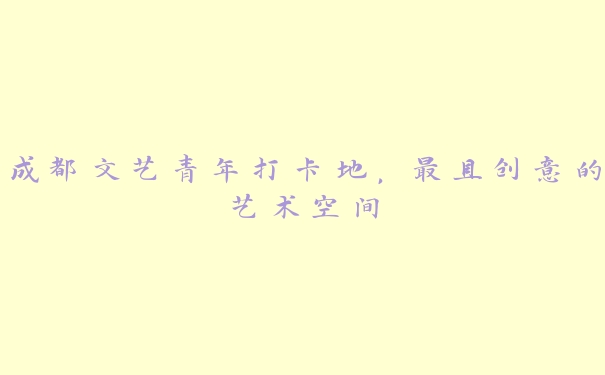 成都文艺青年打卡地,最具创意的艺术空间 成都文艺青年打卡地,最具创意的艺术空间