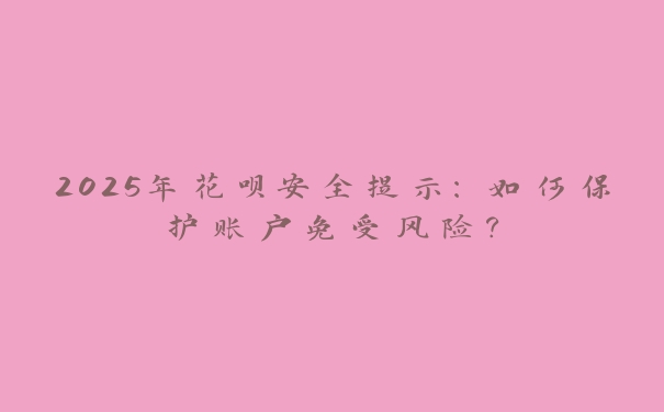 2025年花呗安全提示:如何保护账户免受风险? 2025年花呗安全提示:如何保护账户免受风险?