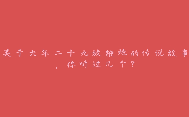 关于大年二十九放鞭炮的传说故事,你听过几个? 关于大年二十九放鞭炮的传说故事,你听过几个?