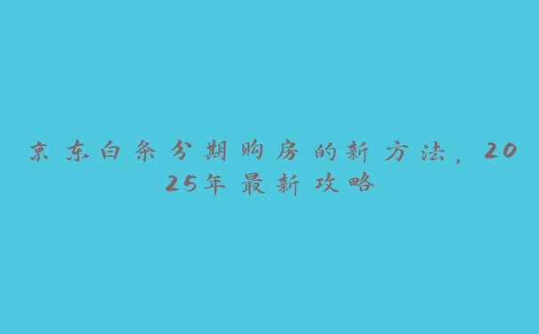 京东白条分期购房的新方法,2025年最新攻略 京东白条分期购房的新方法,2025年最新攻略