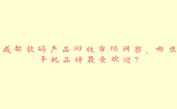 成都数码产品回收市场洞察,哪些手机品牌最受欢迎? 成都数码产品回收市场洞察,哪些手机品牌最受欢迎?