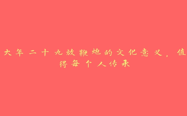大年二十九放鞭炮的文化意义,值得每个人传承 大年二十九放鞭炮的文化意义,值得每个人传承