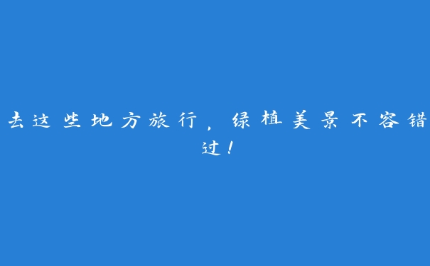 去这些地方旅行,绿植美景不容错过! 去这些地方旅行,绿植美景不容错过!