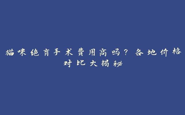 猫咪绝育手术费用高吗?各地价格对比大揭秘 猫咪绝育手术费用高吗?各地价格对比大揭秘