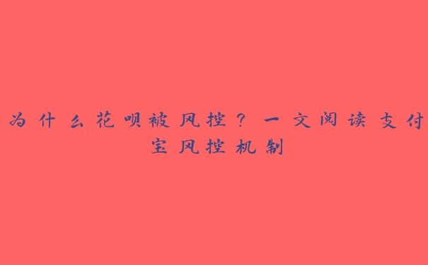 为什么花呗被风控?一文阅读支付宝风控机制 为什么花呗被风控?一文阅读支付宝风控机制