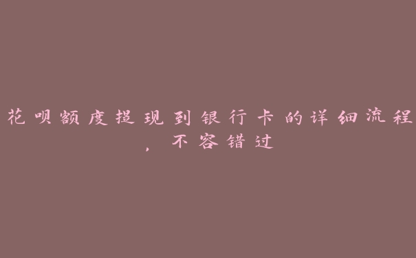 花呗额度提现到银行卡的详细流程,不容错过 花呗额度提现到银行卡的详细流程,不容错过