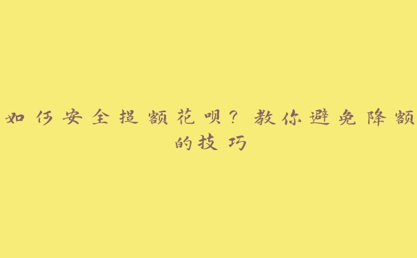 如何安全提额花呗?教你避免降额的技巧 如何安全提额花呗?教你避免降额的技巧