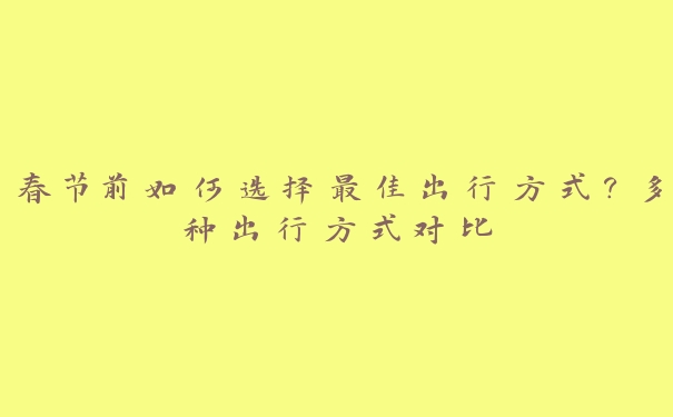 春节前如何选择最佳出行方式?多种出行方式对比 春节前如何选择最佳出行方式?多种出行方式对比
