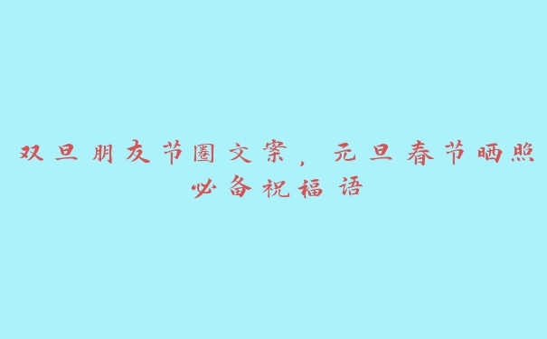 双旦朋友节圈文案，元旦春节晒照必备祝福语