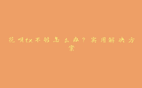 花呗tx不够怎么办？实用解决方案