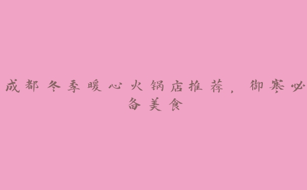 成都冬季暖心火锅店推荐,御寒必备美食 成都冬季暖心火锅店推荐,御寒必备美食