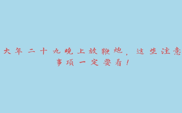 大年二十九晚上放鞭炮,这些注意事项一定要看! 大年二十九晚上放鞭炮,这些注意事项一定要看!