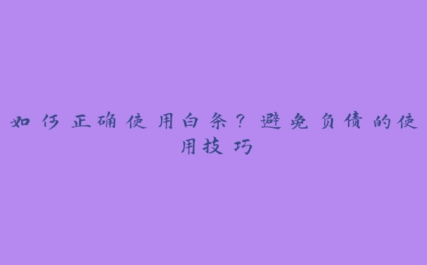 如何正确使用白条?避免负债的使用技巧 如何正确使用白条?避免负债的使用技巧