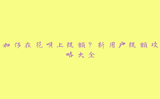 如何在花呗上提额?新用户提额攻略大全 如何在花呗上提额?新用户提额攻略大全