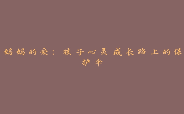 妈妈的爱:孩子心灵成长路上的保护伞 妈妈的爱:孩子心灵成长路上的保护伞