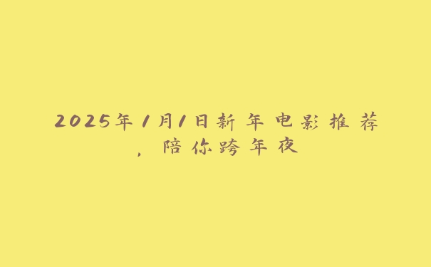 2025年1月1日新年电影推荐,陪你跨年夜 2025年1月1日新年电影推荐,陪你跨年夜