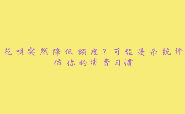 花呗突然降低额度?可能是系统评估你的消费习惯 花呗突然降低额度?可能是系统评估你的消费习惯