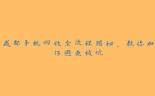 成都手机回收全流程揭秘,教你如何避免被坑 成都手机回收全流程揭秘,教你如何避免被坑