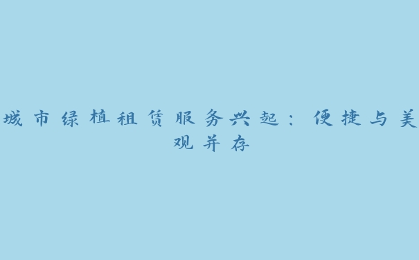 城市绿植租赁服务兴起:便捷与美观并存 城市绿植租赁服务兴起:便捷与美观并存