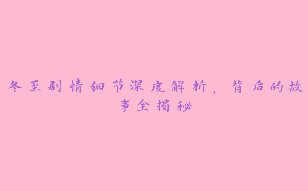 冬至剧情细节深度解析,背后的故事全揭秘 冬至剧情细节深度解析,背后的故事全揭秘