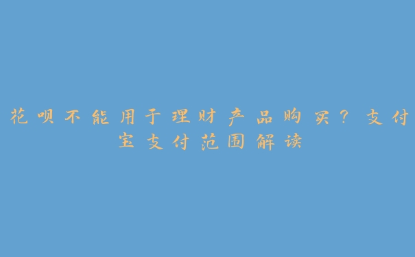 花呗不能用于理财产品购买?支付宝支付范围解读 花呗不能用于理财产品购买?支付宝支付范围解读
