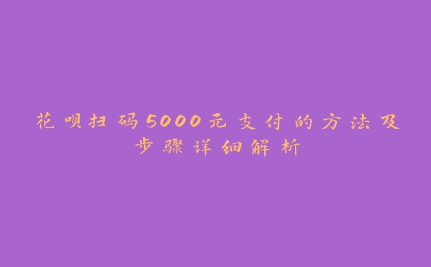 花呗扫码5000元支付的方法及步骤详细解析