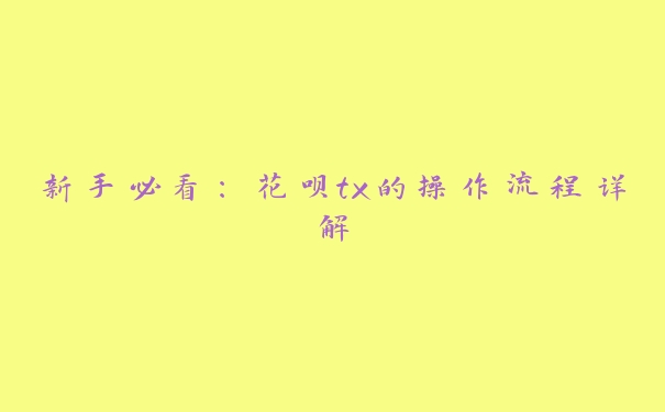 新手必看:花呗tx的操作流程详解 新手必看:花呗tx的操作流程详解