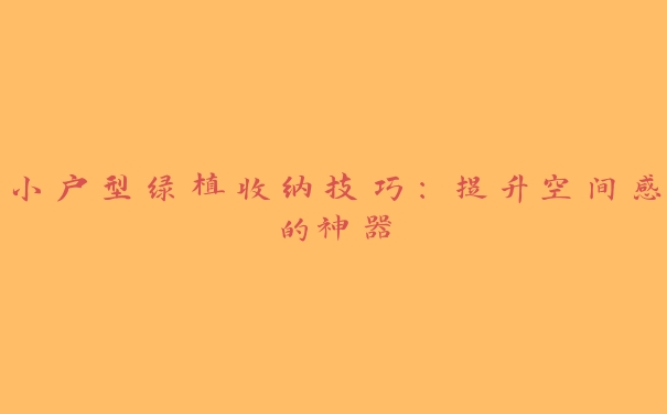 小户型绿植收纳技巧:提升空间感的神器 小户型绿植收纳技巧:提升空间感的神器