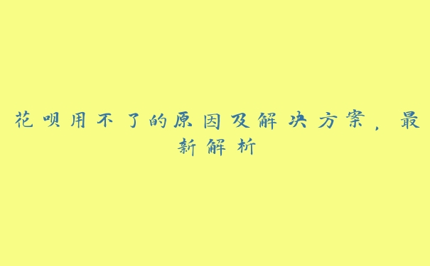 花呗用不了的原因及解决方案,最新解析 花呗用不了的原因及解决方案,最新解析