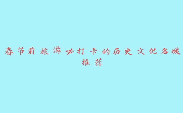 春节前旅游必打卡的历史文化名城推荐 春节前旅游必打卡的历史文化名城推荐