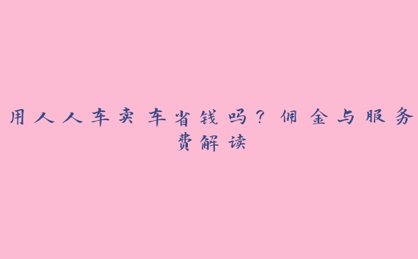 用人人车卖车省钱吗?佣金与服务费解读 用人人车卖车省钱吗?佣金与服务费解读