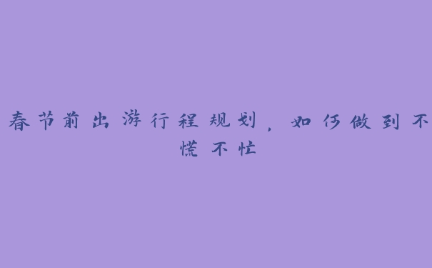 春节前出游行程规划,如何做到不慌不忙 春节前出游行程规划,如何做到不慌不忙
