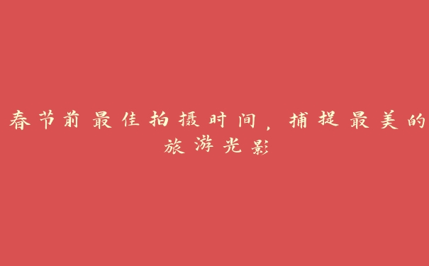 春节前最佳拍摄时间,捕捉最美的旅游光影 春节前最佳拍摄时间,捕捉最美的旅游光影