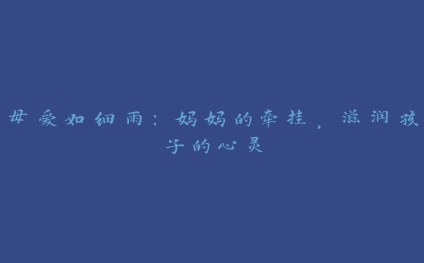 母爱如细雨:妈妈的牵挂,滋润孩子的心灵 母爱如细雨:妈妈的牵挂,滋润孩子的心灵