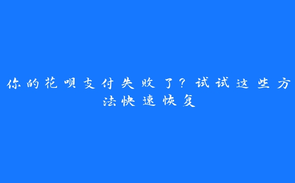 你的花呗支付失败了?试试这些方法快速恢复 你的花呗支付失败了?试试这些方法快速恢复