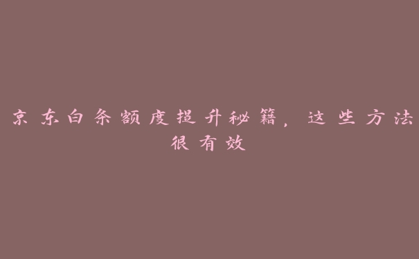 京东白条额度提升秘籍,这些方法很有效 京东白条额度提升秘籍,这些方法很有效