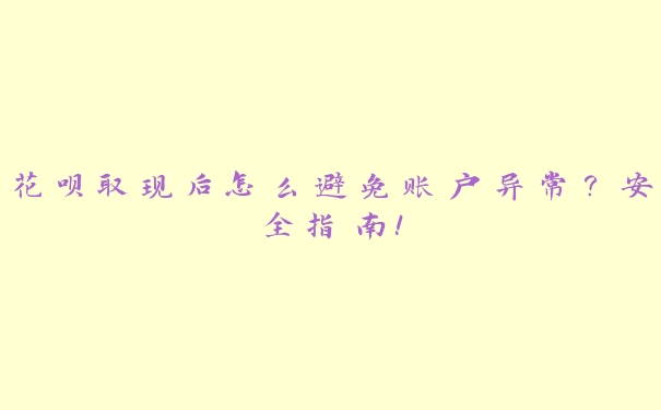 花呗取现后怎么避免账户异常?安全指南! 花呗取现后怎么避免账户异常?安全指南!