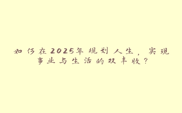 如何在2025年规划人生,实现事业与生活的双丰收? 如何在2025年规划人生,实现事业与生活的双丰收?