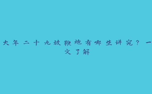 大年二十九放鞭炮有哪些讲究?一文了解 大年二十九放鞭炮有哪些讲究?一文了解