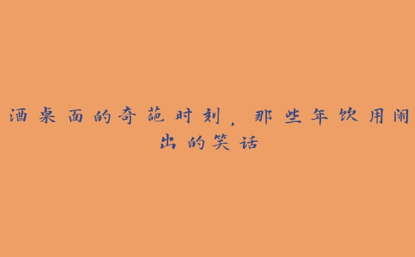 酒桌面的奇葩时刻,那些年饮用闹出的笑话 酒桌面的奇葩时刻,那些年饮用闹出的笑话