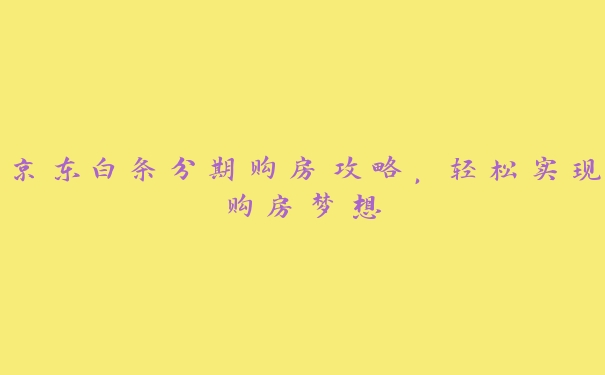 京东白条分期购房攻略,轻松实现购房梦想 京东白条分期购房攻略,轻松实现购房梦想