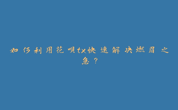 如何利用花呗tx快速解决燃眉之急？