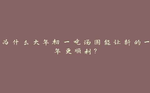 为什么大年初一吃汤圆能让新的一年更顺利? 为什么大年初一吃汤圆能让新的一年更顺利?