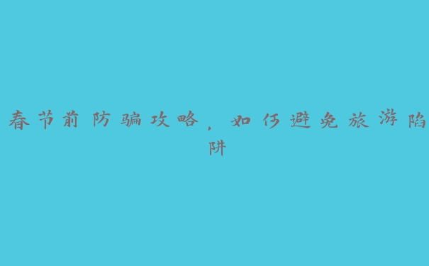 春节前防骗攻略,如何避免旅游陷阱 春节前防骗攻略,如何避免旅游陷阱