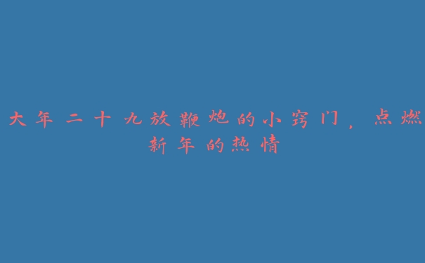 大年二十九放鞭炮的小窍门,点燃新年的热情 大年二十九放鞭炮的小窍门,点燃新年的热情