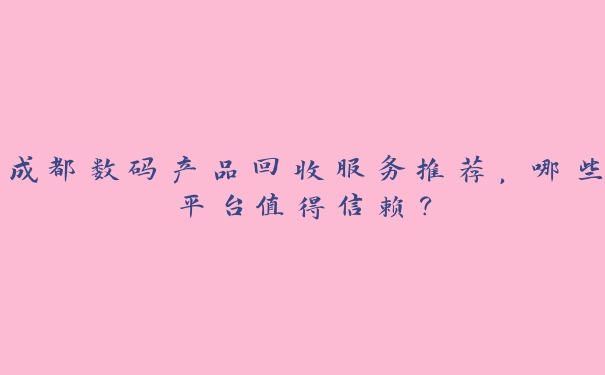 成都数码产品回收服务推荐,哪些平台值得信赖? 成都数码产品回收服务推荐,哪些平台值得信赖?