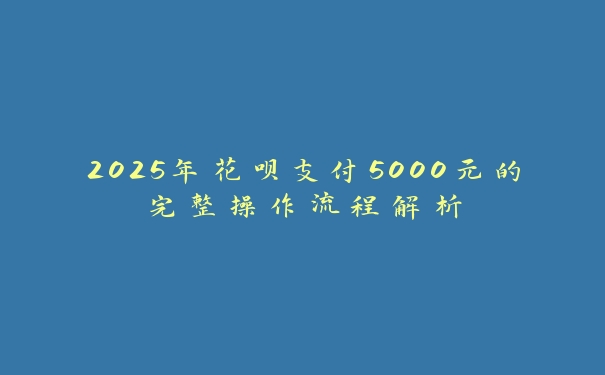 2025年花呗支付5000元的完整操作流程解析