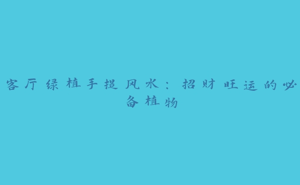 客厅绿植手提风水:招财旺运的必备植物 客厅绿植手提风水:招财旺运的必备植物