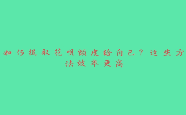 如何提取花呗额度给自己?这些方法效率更高 如何提取花呗额度给自己?这些方法效率更高